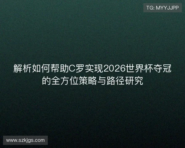 解析如何帮助C罗实现2026世界杯夺冠的全方位策略与路径研究 解析如何帮助C罗实现2026世界杯夺冠的全方位策略与路径研究