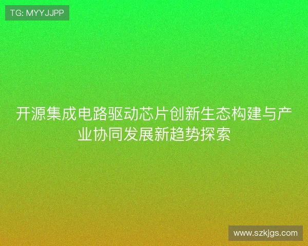 开源集成电路驱动芯片创新生态构建与产业协同发展新趋势探索